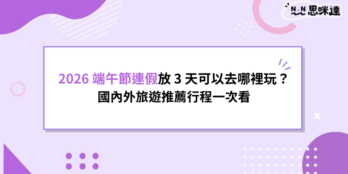 2026 端午節連假放 3 天可以去哪裡玩？國內外旅遊推薦行程一次看