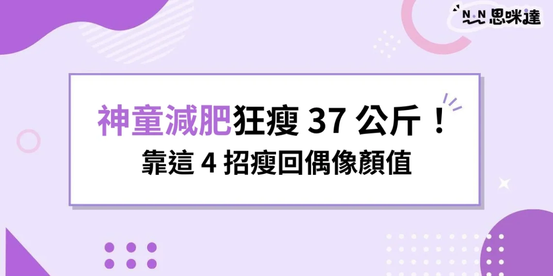 神童減肥狂瘦37公斤！連瘦瘦針都沒用，最後靠4招瘦回偶像顏值