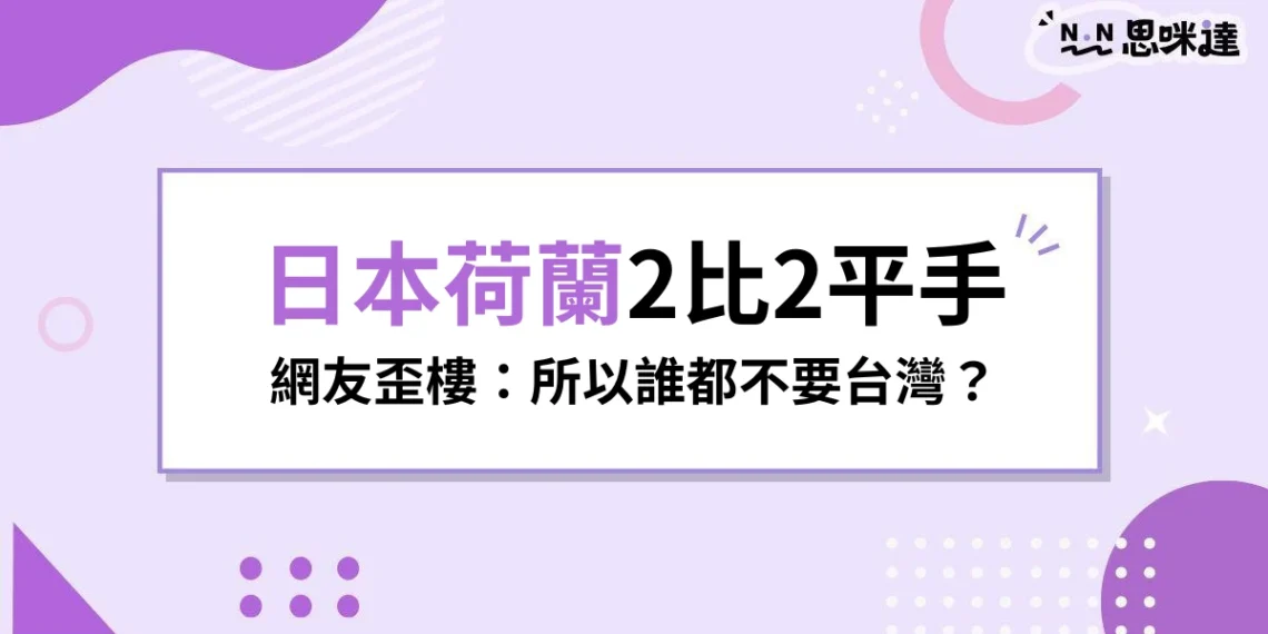【2026世足】日本2比2逼和荷蘭,網友歪樓:所以誰都不要台灣?